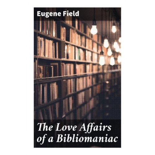 Eugene Field - The Love Affairs of a Bibliomaniac