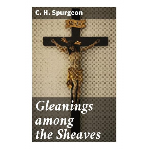 C. H. Spurgeon - Gleanings among the Sheaves