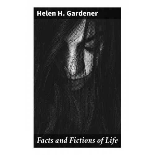 Helen H. Gardener - Facts and Fictions of Life