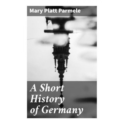 Mary Platt Parmele - A Short History of Germany