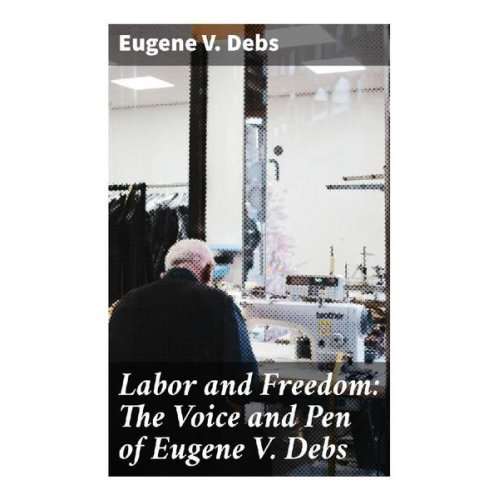 Eugene V. Debs - Labor and Freedom: The Voice and Pen of Eugene V. Debs