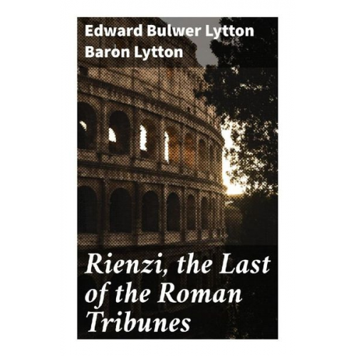 Baron Lytton Edward Bulwer Lytton - Rienzi, the Last of the Roman Tribunes