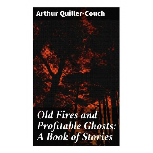 Arthur Quiller-Couch - Old Fires and Profitable Ghosts: A Book of Stories