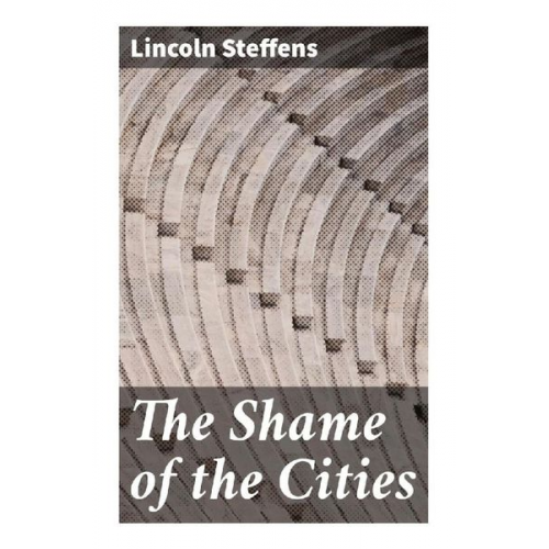 Lincoln Steffens - The Shame of the Cities