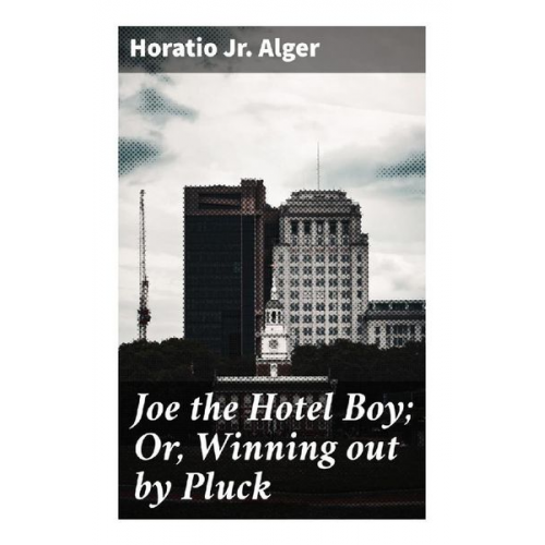 Jr. Alger Horatio - Joe the Hotel Boy; Or, Winning out by Pluck