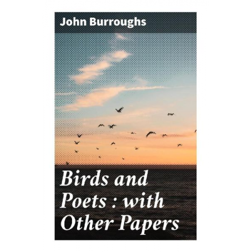 John Burroughs - Birds and Poets : with Other Papers