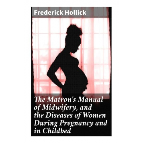 Frederick Hollick - The Matron's Manual of Midwifery, and the Diseases of Women During Pregnancy and in Childbed