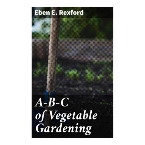 Eben E. Rexford - A-B-C of Vegetable Gardening