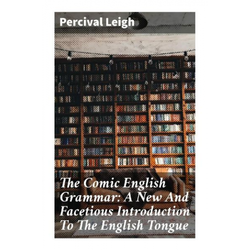 Percival Leigh - The Comic English Grammar: A New And Facetious Introduction To The English Tongue