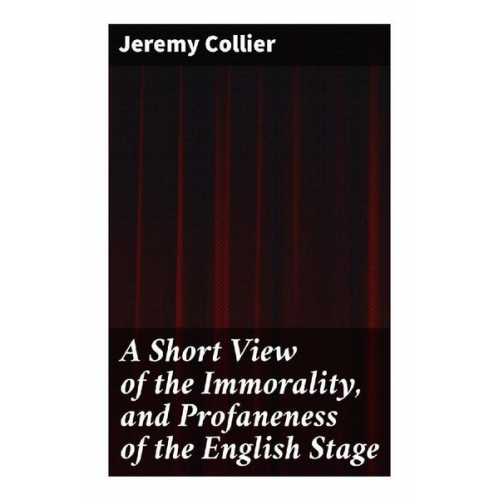 Jeremy Collier - A Short View of the Immorality, and Profaneness of the English Stage