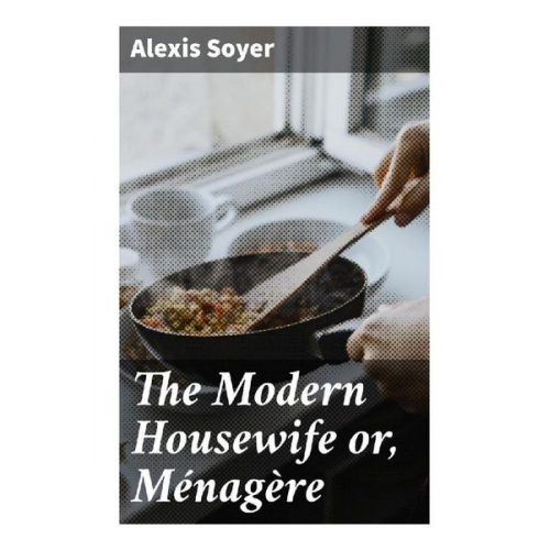 Alexis Soyer - The Modern Housewife or, Ménagère