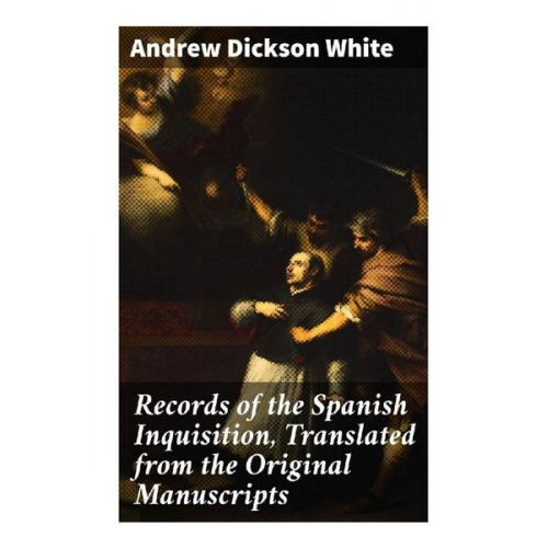 Andrew Dickson White - Records of the Spanish Inquisition, Translated from the Original Manuscripts