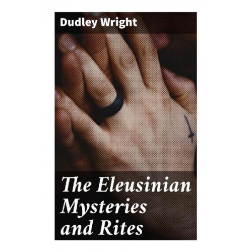 Dudley Wright - The Eleusinian Mysteries and Rites