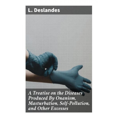 L. Deslandes - A Treatise on the Diseases Produced By Onanism, Masturbation, Self-Pollution, and Other Excesses