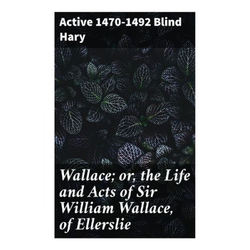 Active 1470-1492 Blind Hary - Wallace; or, the Life and Acts of Sir William Wallace, of Ellerslie