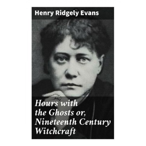 Henry Ridgely Evans - Hours with the Ghosts or, Nineteenth Century Witchcraft