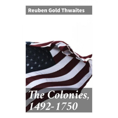 Reuben Gold Thwaites - The Colonies, 1492-1750