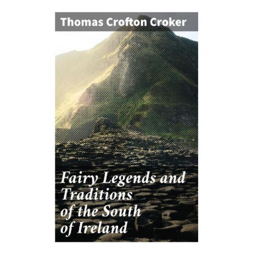 Thomas Crofton Croker - Fairy Legends and Traditions of the South of Ireland