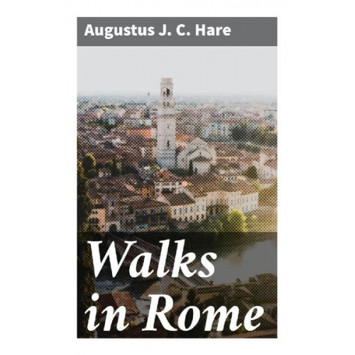 Augustus J. C. Hare - Walks in Rome