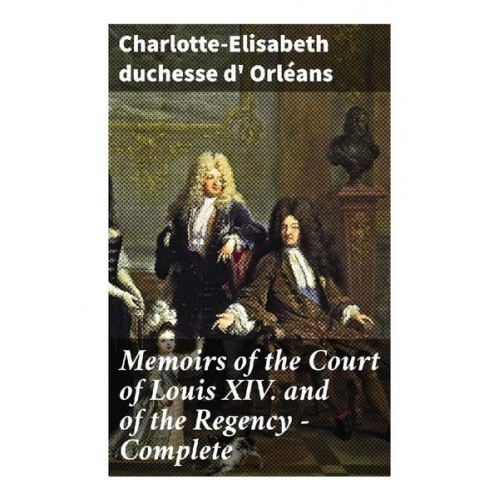 duchesse d' Orléans Charlotte-Elisabeth - Memoirs of the Court of Louis XIV. and of the Regency - Complete