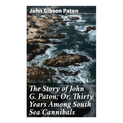 John Gibson Paton - The Story of John G. Paton; Or, Thirty Years Among South Sea Cannibals