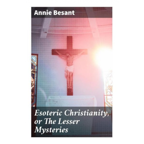 Annie Besant - Esoteric Christianity, or The Lesser Mysteries