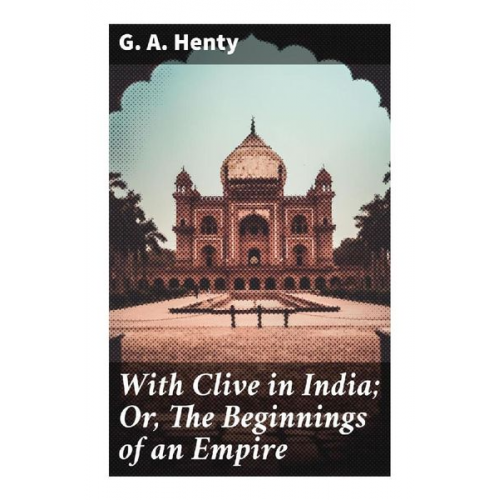 G. A. Henty - With Clive in India; Or, The Beginnings of an Empire