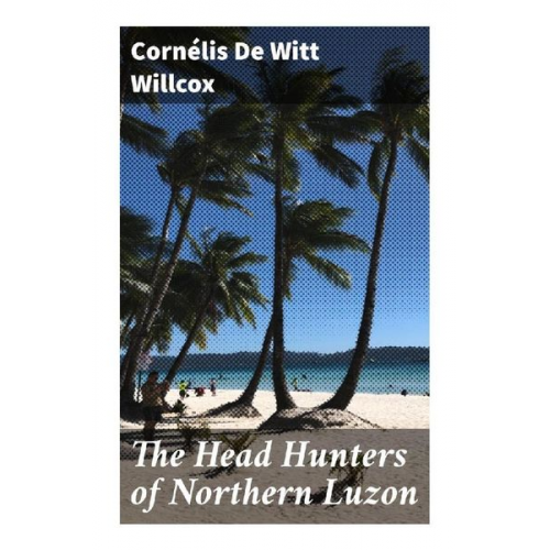 Cornélis De Witt Willcox - The Head Hunters of Northern Luzon