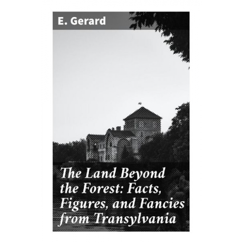 E. Gerard - The Land Beyond the Forest: Facts, Figures, and Fancies from Transylvania