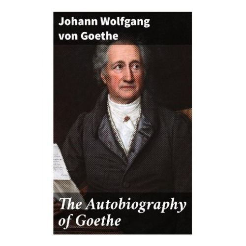 Johann Wolfgang von Goethe - The Autobiography of Goethe