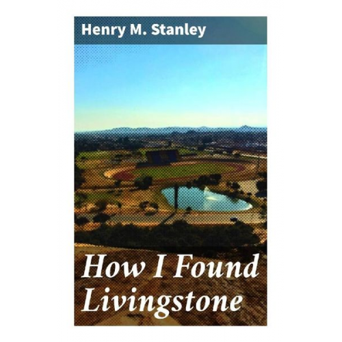 Henry M. Stanley - How I Found Livingstone