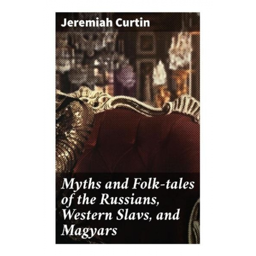 Jeremiah Curtin - Myths and Folk-tales of the Russians, Western Slavs, and Magyars