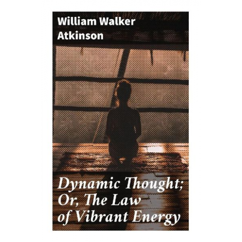 William Walker Atkinson - Dynamic Thought; Or, The Law of Vibrant Energy