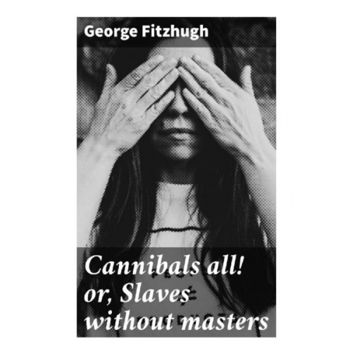 George Fitzhugh - Cannibals all! or, Slaves without masters