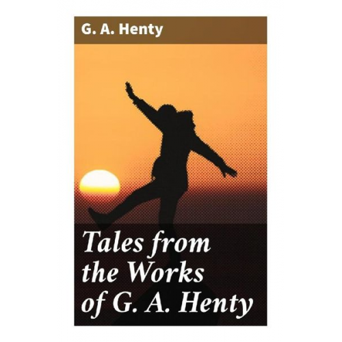 G. A. Henty - Tales from the Works of G. A. Henty