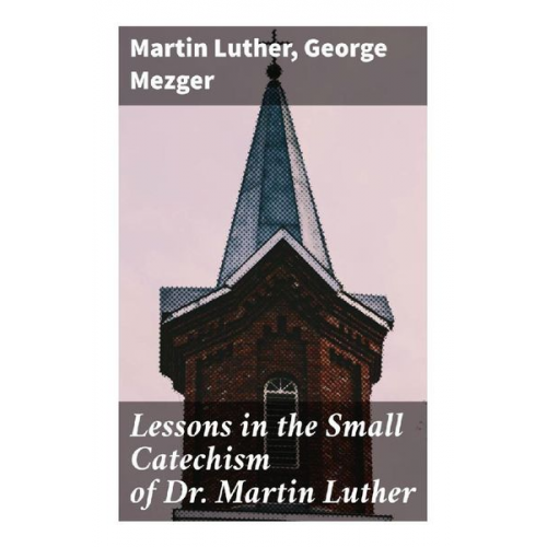 Martin Luther George Mezger - Lessons in the Small Catechism of Dr. Martin Luther