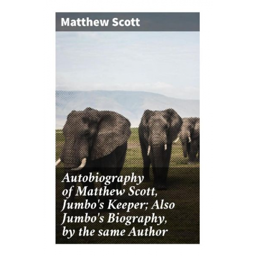 Matthew Scott - Autobiography of Matthew Scott, Jumbo's Keeper; Also Jumbo's Biography, by the same Author