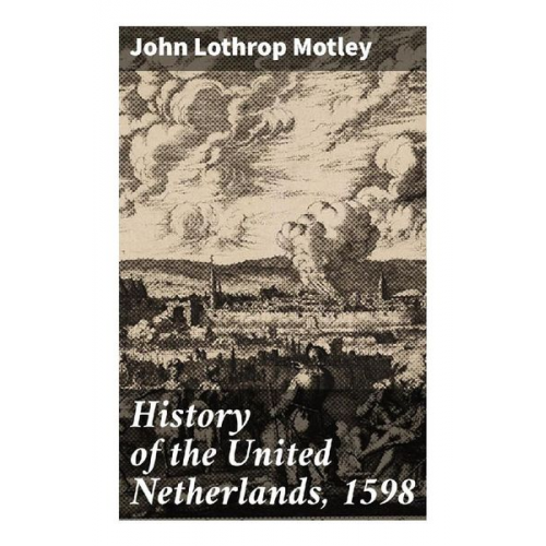 John Lothrop Motley - History of the United Netherlands, 1598