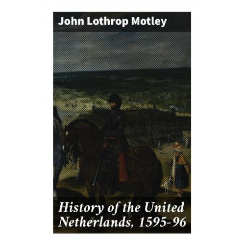 John Lothrop Motley - History of the United Netherlands, 1595-96