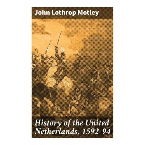 John Lothrop Motley - History of the United Netherlands, 1592-94