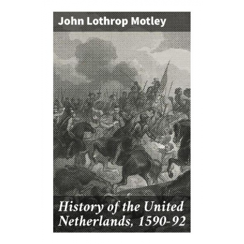 John Lothrop Motley - History of the United Netherlands, 1590-92