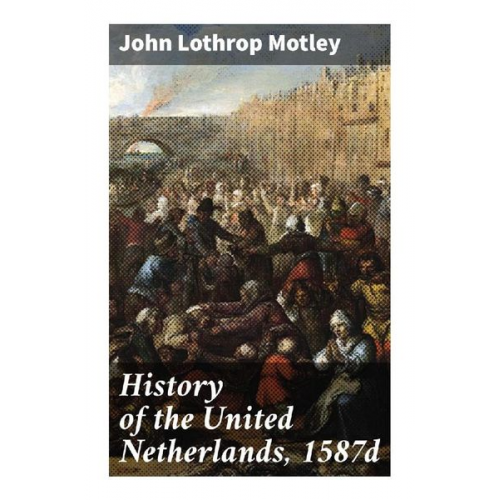 John Lothrop Motley - History of the United Netherlands, 1587d