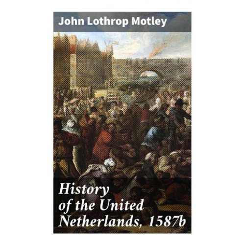 John Lothrop Motley - History of the United Netherlands, 1587b