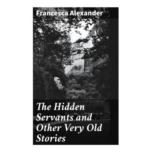 Francesca Alexander - The Hidden Servants and Other Very Old Stories