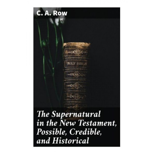 C. A. Row - The Supernatural in the New Testament, Possible, Credible, and Historical