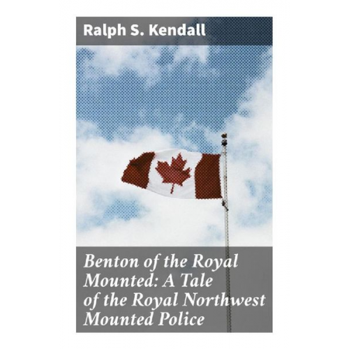 Ralph S. Kendall - Benton of the Royal Mounted: A Tale of the Royal Northwest Mounted Police