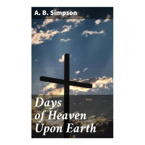 A. B. Simpson - Days of Heaven Upon Earth