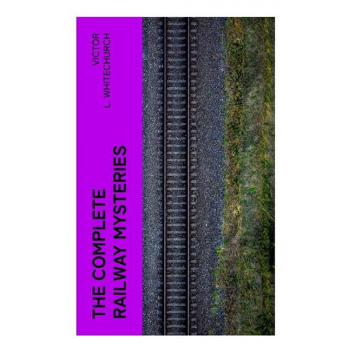 Victor L. Whitechurch - The Complete Railway Mysteries