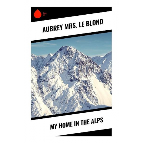 Aubrey Mrs. Le Blond - My Home in the Alps
