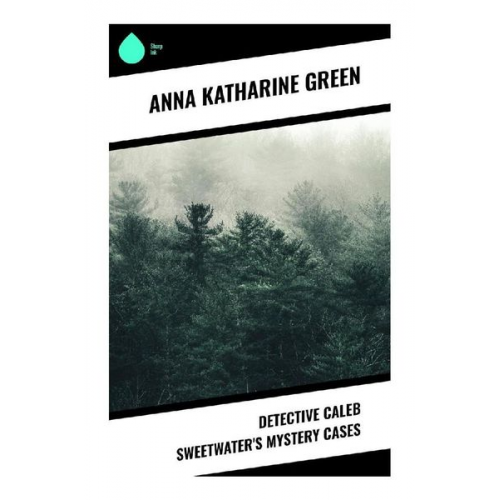 Anna Katharine Green - Detective Caleb Sweetwater's Mystery Cases